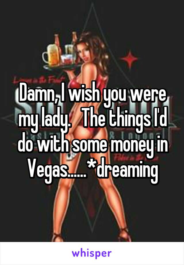 Damn, I wish you were my lady.   The things I'd do with some money in Vegas......*dreaming