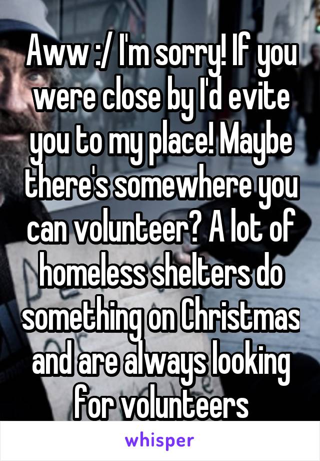 Aww :/ I'm sorry! If you were close by I'd evite you to my place! Maybe there's somewhere you can volunteer? A lot of homeless shelters do something on Christmas and are always looking for volunteers