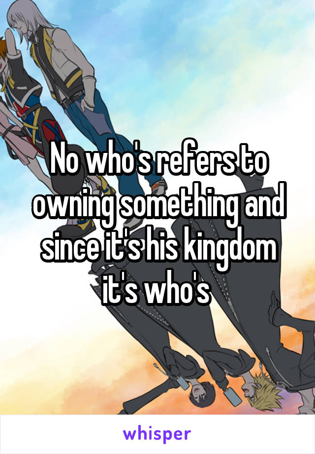 No who's refers to owning something and since it's his kingdom it's who's 