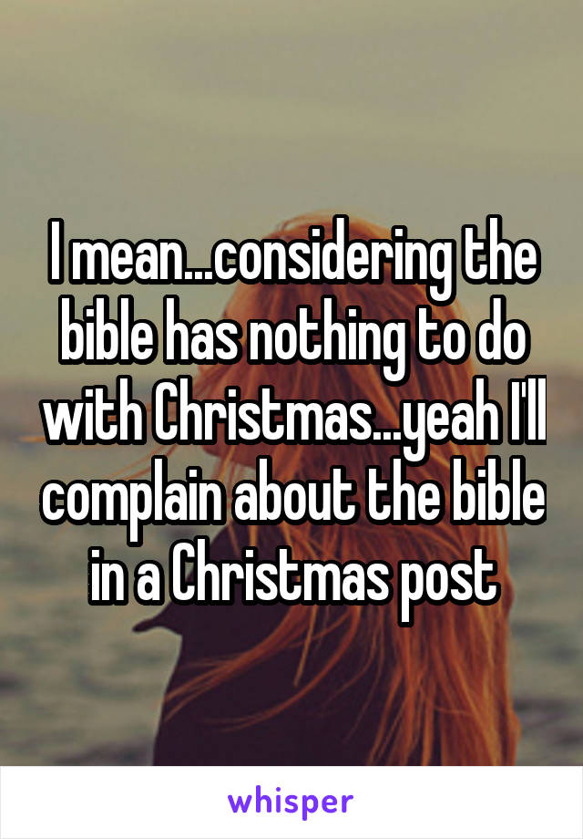 I mean...considering the bible has nothing to do with Christmas...yeah I'll complain about the bible in a Christmas post