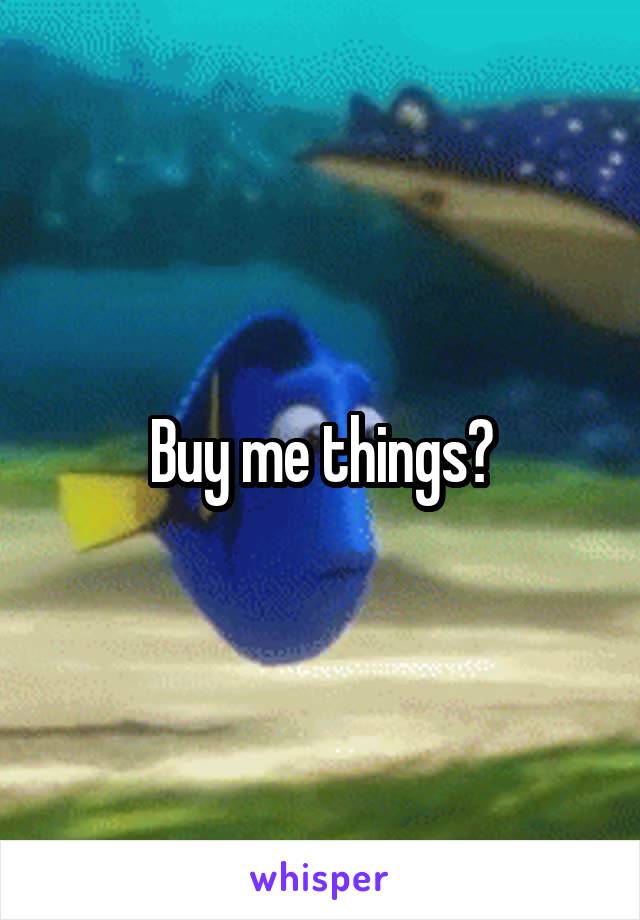 Buy me things?
