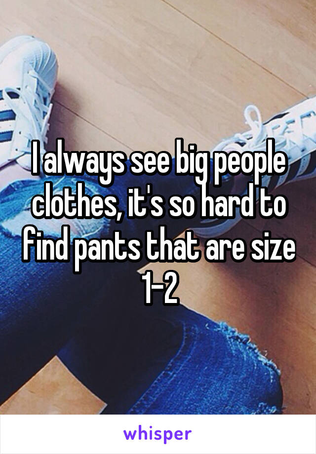 I always see big people clothes, it's so hard to find pants that are size 1-2