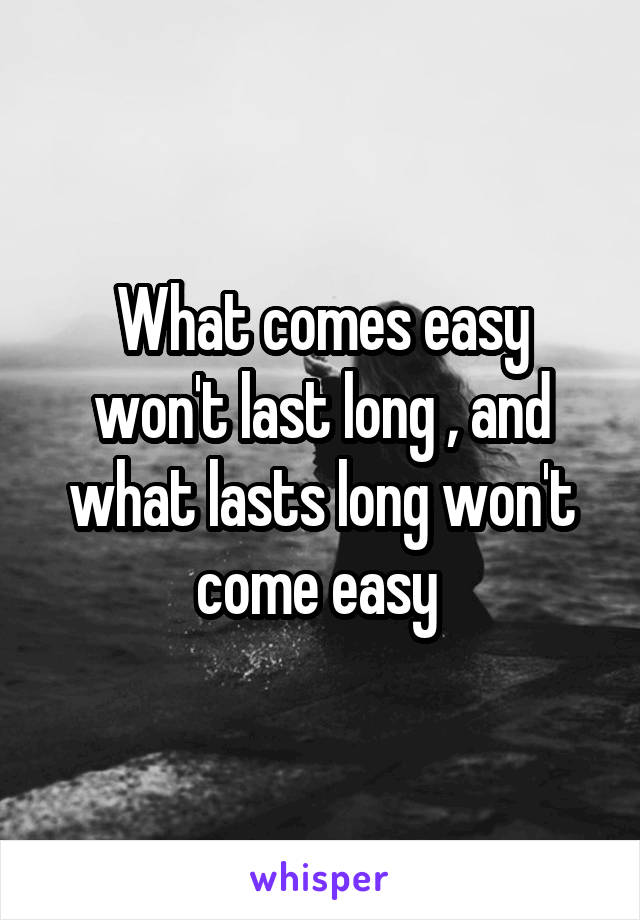 what-comes-easy-won-t-last-long-and-what-lasts-long-won-t-come-easy