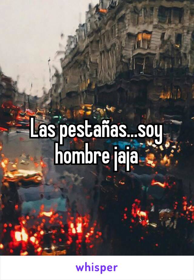 Las pestañas...soy hombre jaja