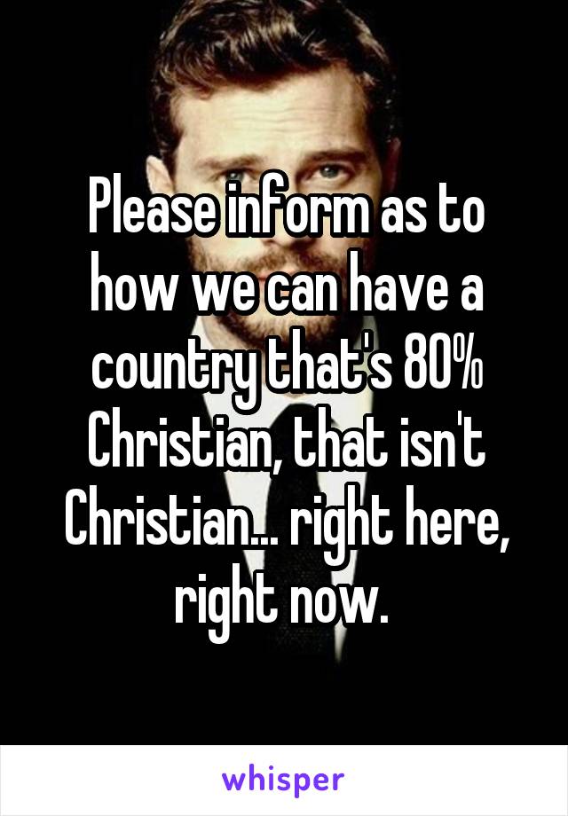 Please inform as to how we can have a country that's 80% Christian, that isn't Christian... right here, right now. 