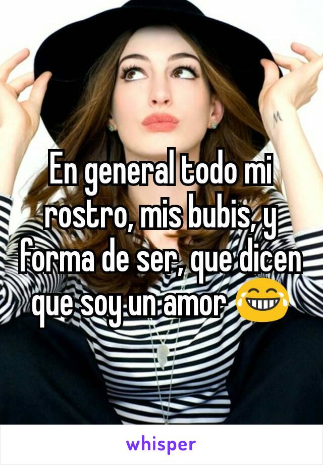 En general todo mi rostro, mis bubis, y forma de ser, que dicen que soy un amor 😂