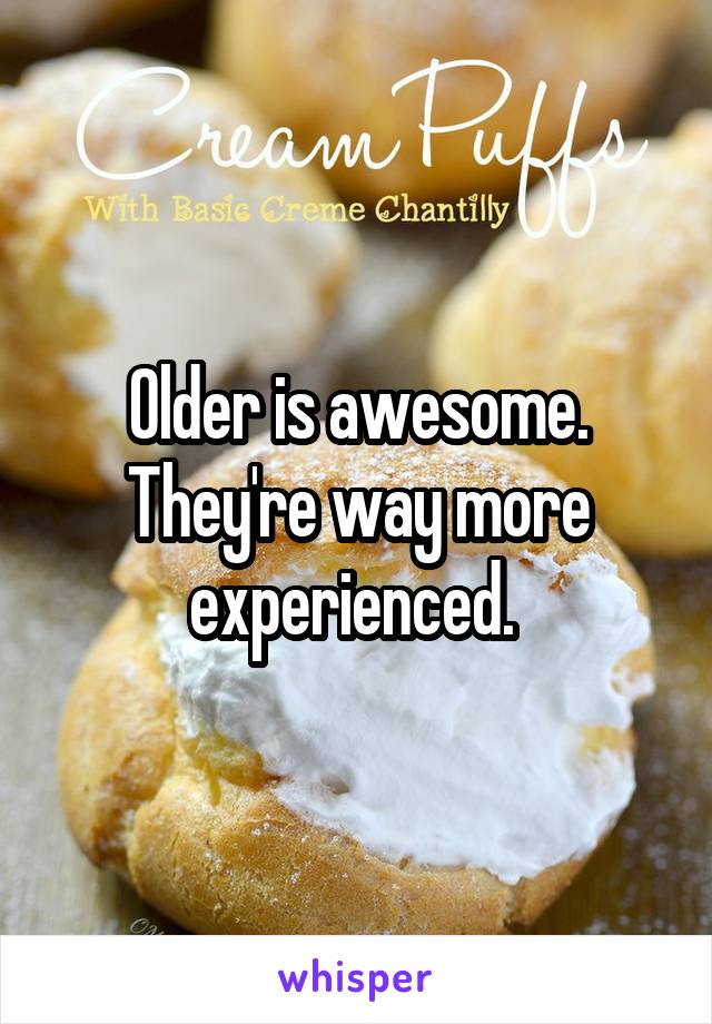 Older is awesome. They're way more experienced. 
