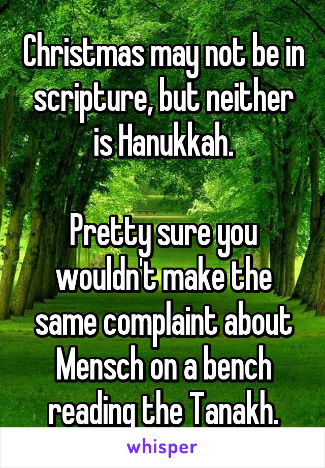 Christmas may not be in scripture, but neither is Hanukkah.

Pretty sure you wouldn't make the same complaint about Mensch on a bench reading the Tanakh.