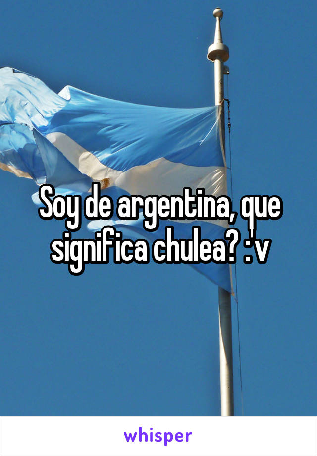 Soy de argentina, que significa chulea? :'v