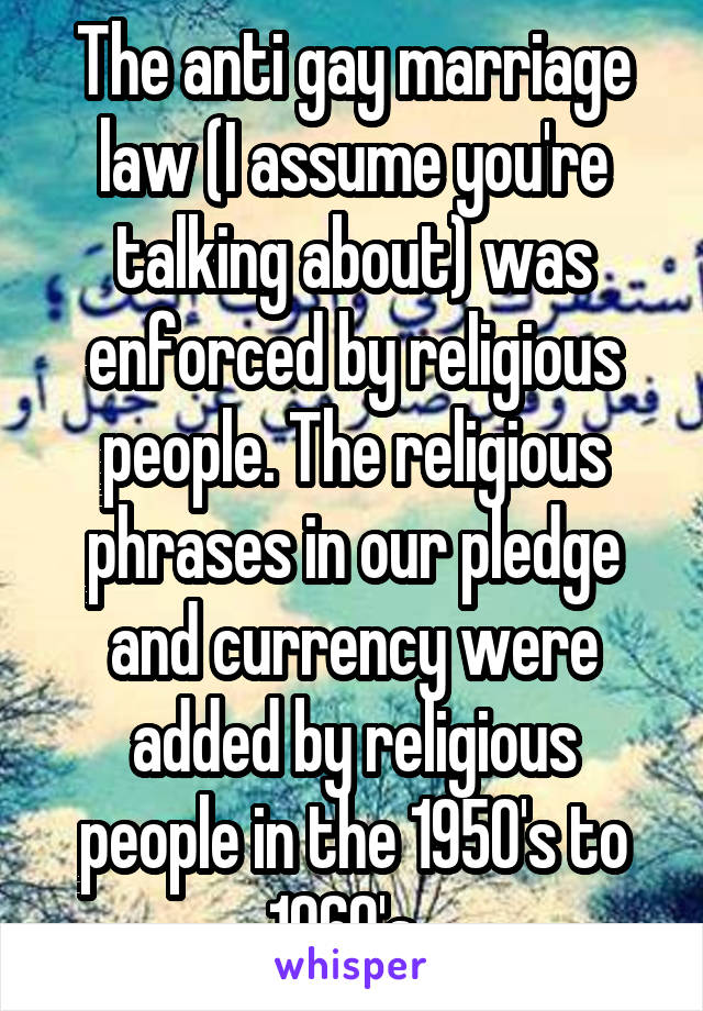 The anti gay marriage law (I assume you're talking about) was enforced by religious people. The religious phrases in our pledge and currency were added by religious people in the 1950's to 1960's. 