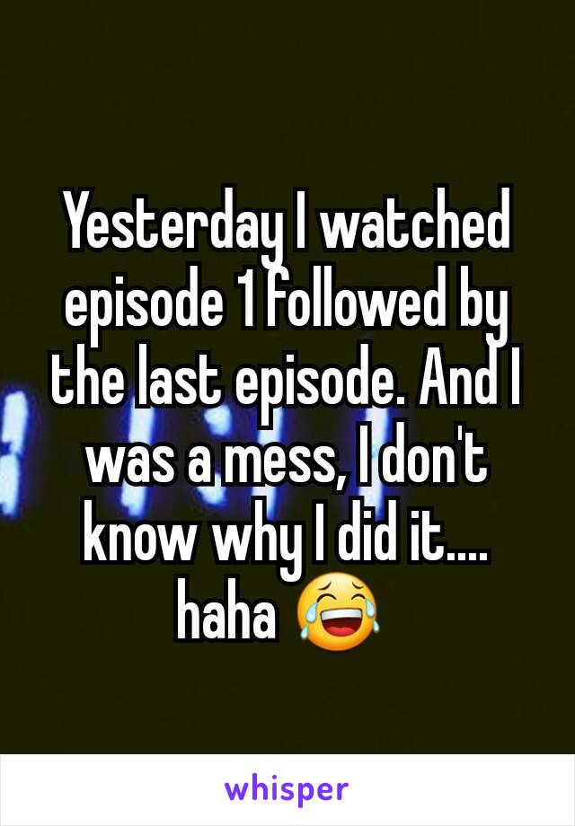 Yesterday I watched episode 1 followed by the last episode. And I was a mess, I don't know why I did it.... haha 😂 