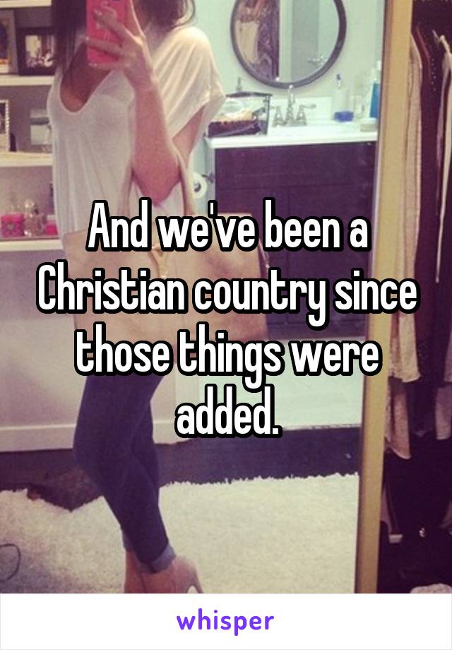 And we've been a Christian country since those things were added.