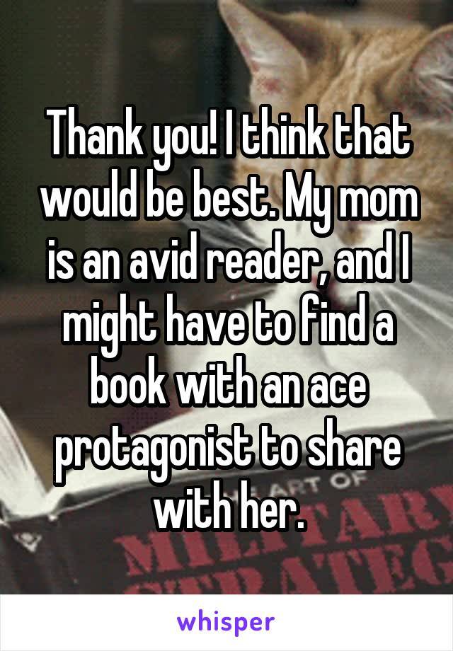 Thank you! I think that would be best. My mom is an avid reader, and I might have to find a book with an ace protagonist to share with her.