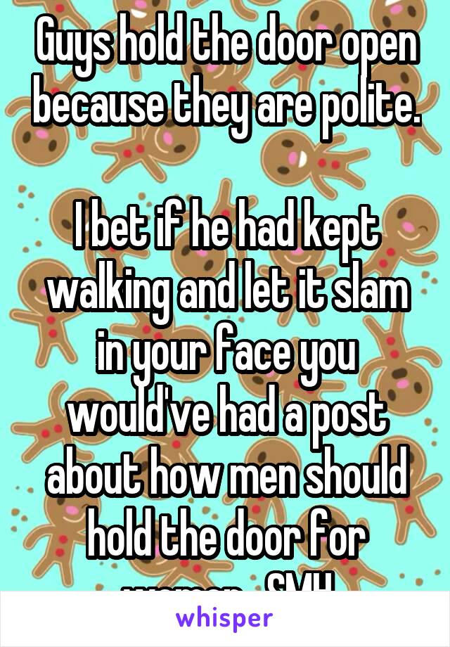 Guys hold the door open because they are polite. 
I bet if he had kept walking and let it slam in your face you would've had a post about how men should hold the door for women.. SMH