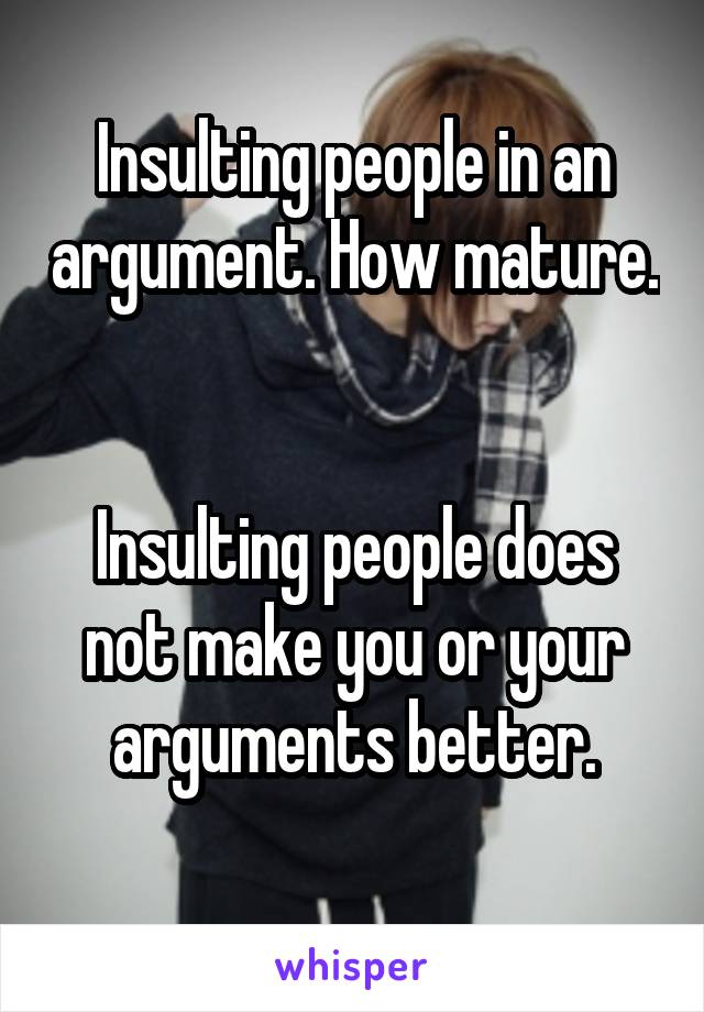 Insulting people in an argument. How mature. 

Insulting people does not make you or your arguments better.
