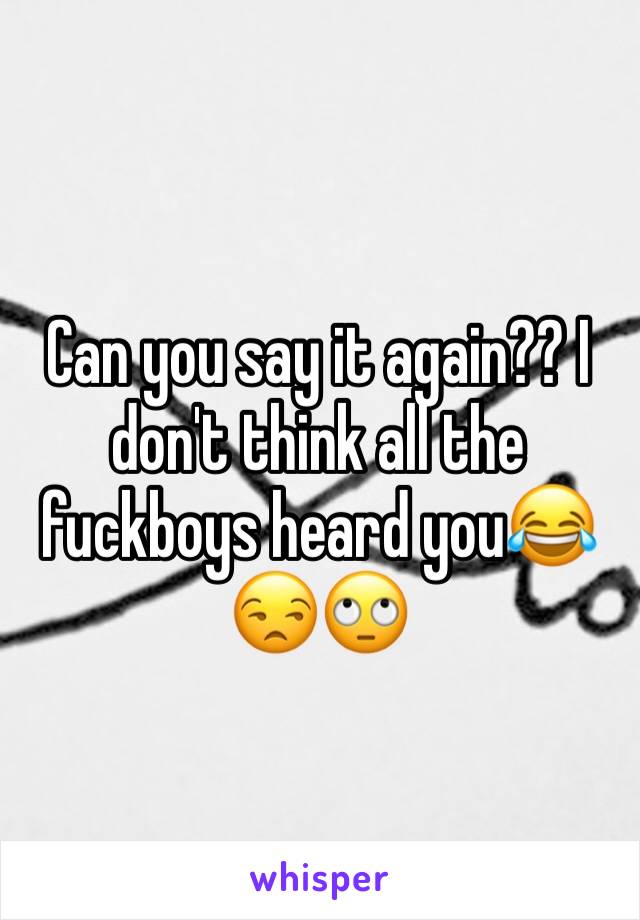 Can you say it again?? I don't think all the fuckboys heard you😂😒🙄