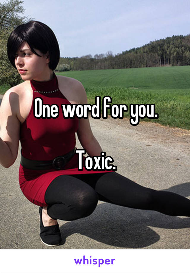 One word for you.

Toxic.