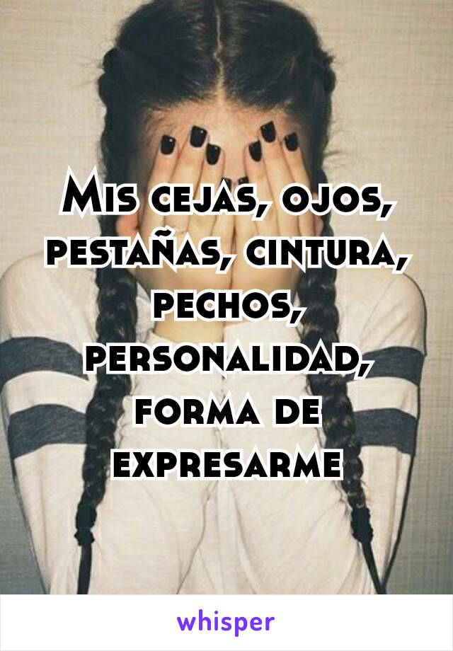 Mis cejas, ojos, pestañas, cintura, pechos, personalidad, forma de expresarme