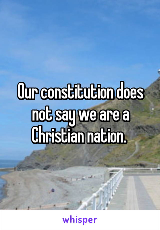 Our constitution does not say we are a Christian nation. 