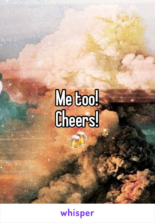 Me too! 
Cheers!
🍻