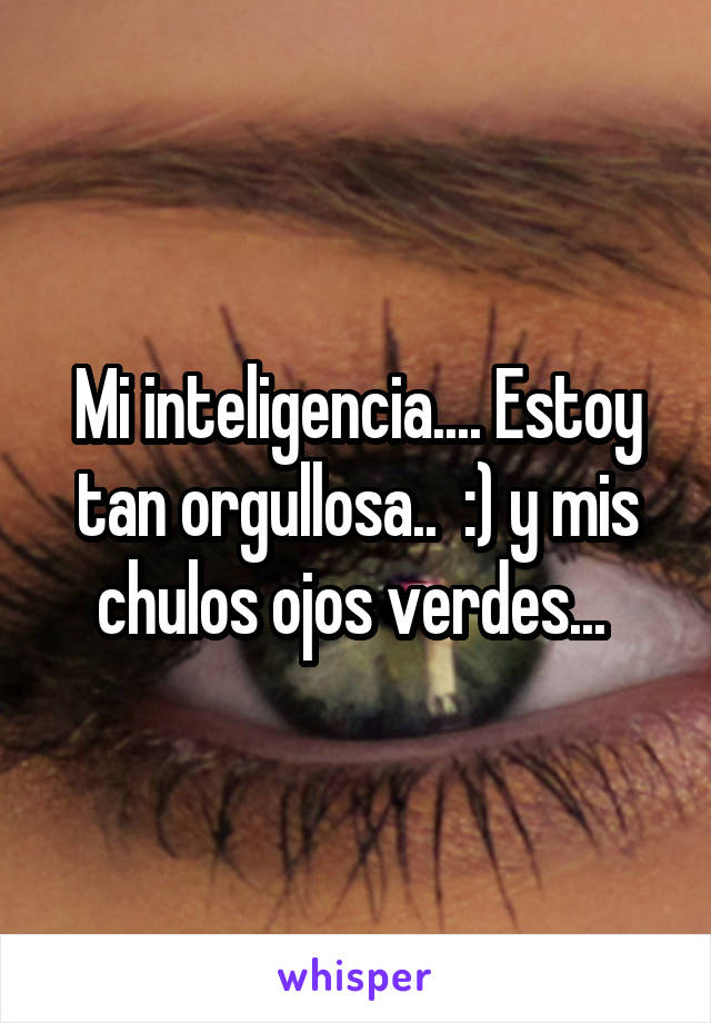 Mi inteligencia.... Estoy tan orgullosa..  :) y mis chulos ojos verdes... 