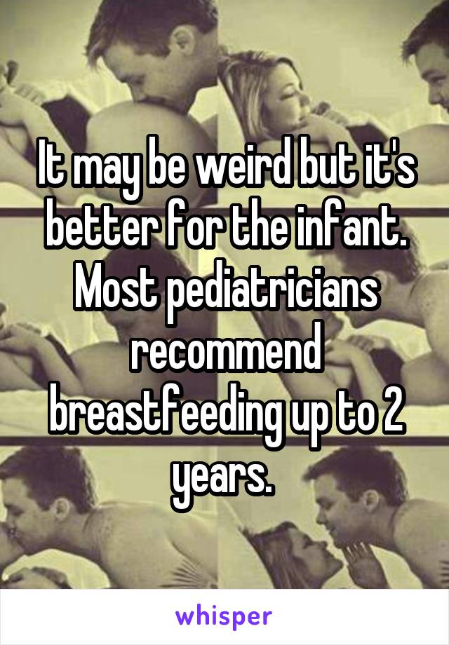 It may be weird but it's better for the infant. Most pediatricians recommend breastfeeding up to 2 years. 