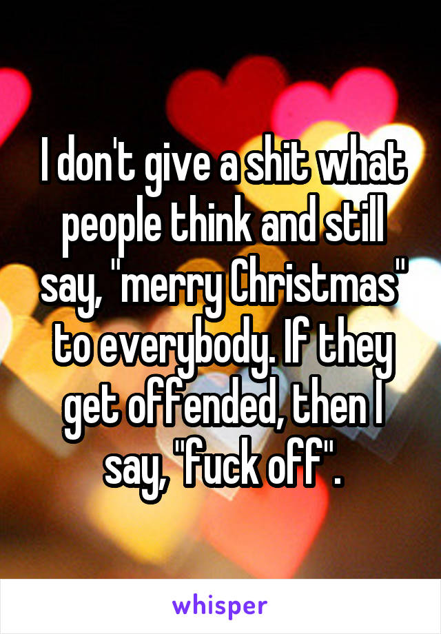 I don't give a shit what people think and still say, "merry Christmas" to everybody. If they get offended, then I say, "fuck off".