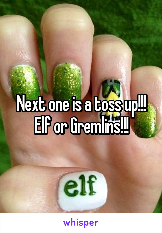 Next one is a toss up!!!
Elf or Gremlins!!!