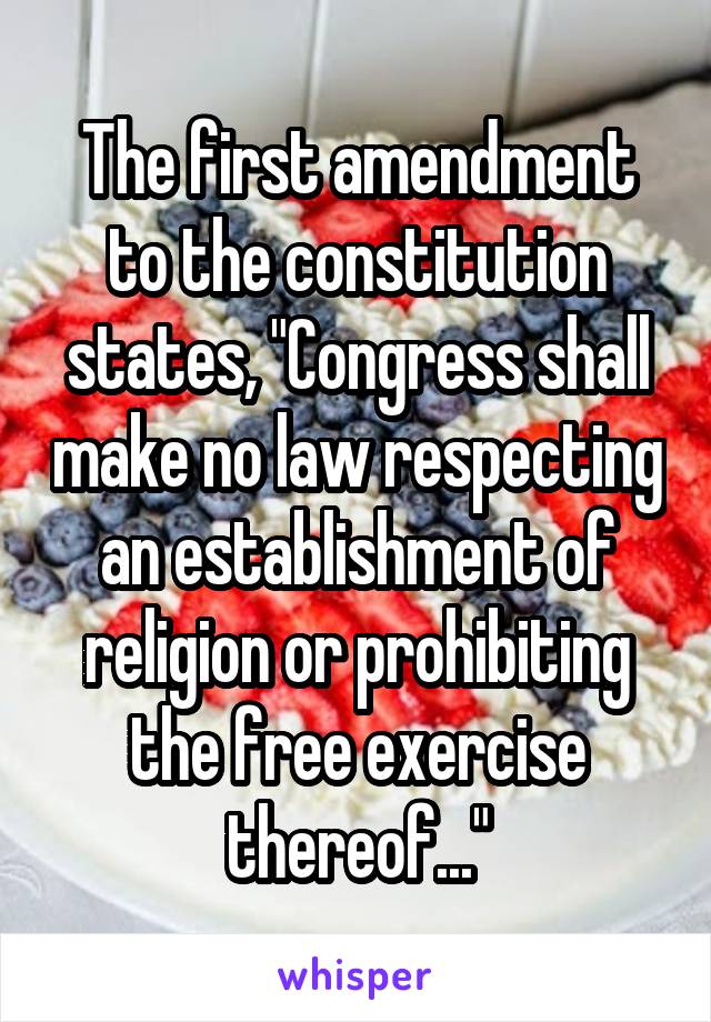 The first amendment to the constitution states, "Congress shall make no law respecting an establishment of religion or prohibiting the free exercise thereof..."