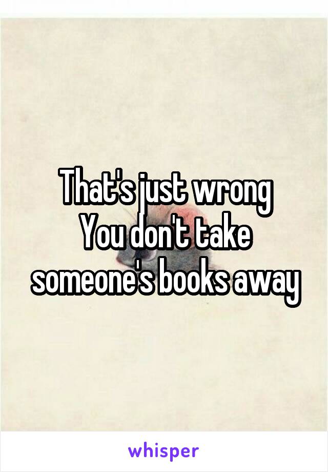 That's just wrong
You don't take someone's books away