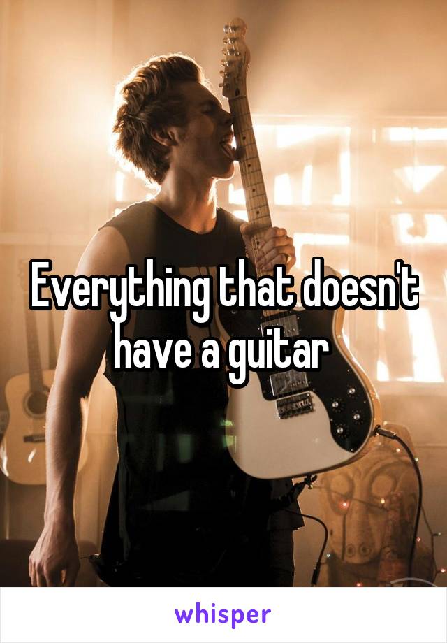 Everything that doesn't have a guitar 