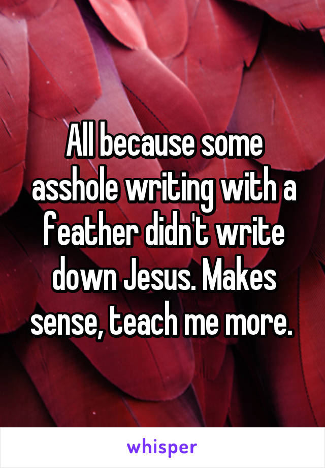 All because some asshole writing with a feather didn't write down Jesus. Makes sense, teach me more. 