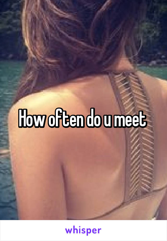 How often do u meet 