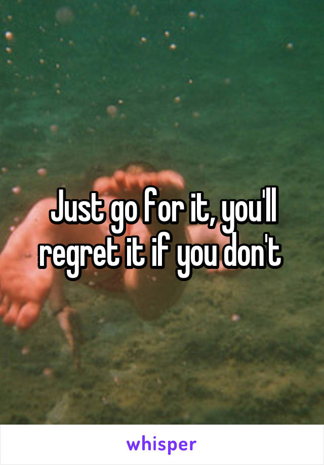 Just go for it, you'll regret it if you don't 