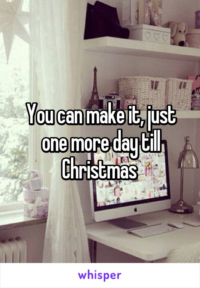 You can make it, just one more day till Christmas 