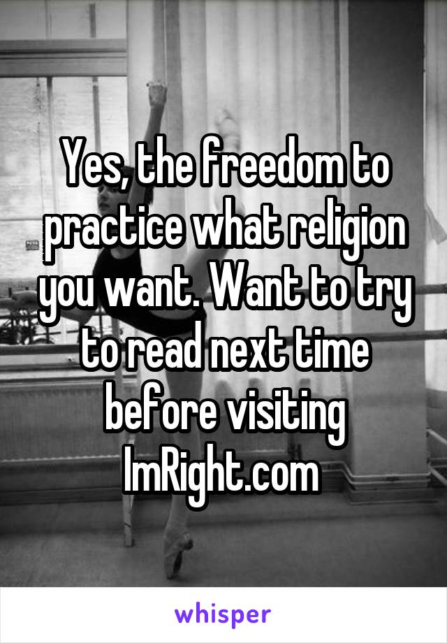 Yes, the freedom to practice what religion you want. Want to try to read next time before visiting ImRight.com 