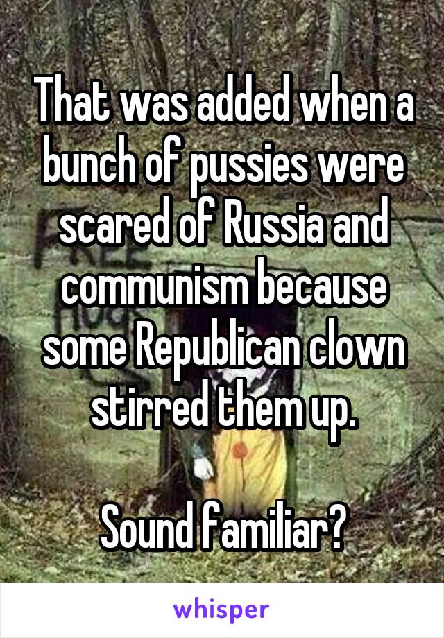 That was added when a bunch of pussies were scared of Russia and communism because some Republican clown stirred them up.

Sound familiar?