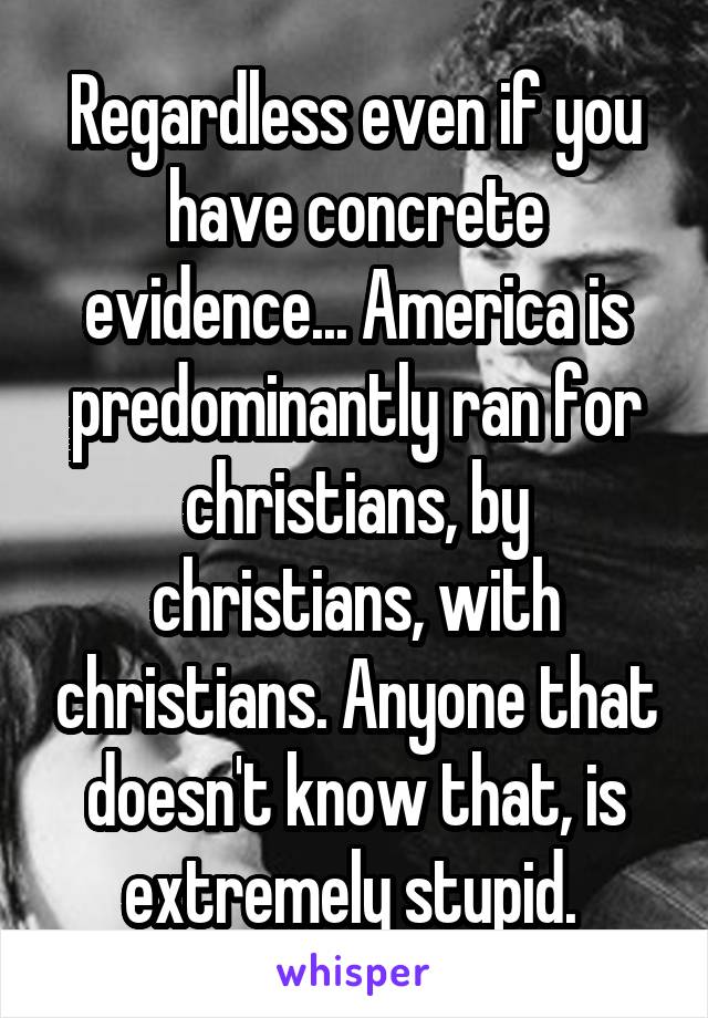 Regardless even if you have concrete evidence... America is predominantly ran for christians, by christians, with christians. Anyone that doesn't know that, is extremely stupid. 