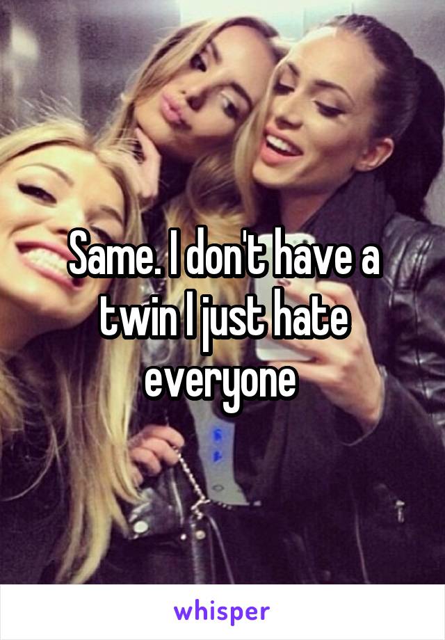 Same. I don't have a twin I just hate everyone 