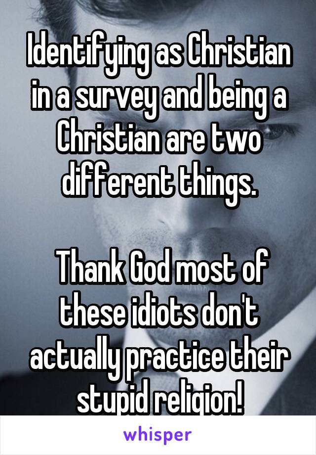 Identifying as Christian in a survey and being a Christian are two different things.

 Thank God most of these idiots don't actually practice their stupid religion!