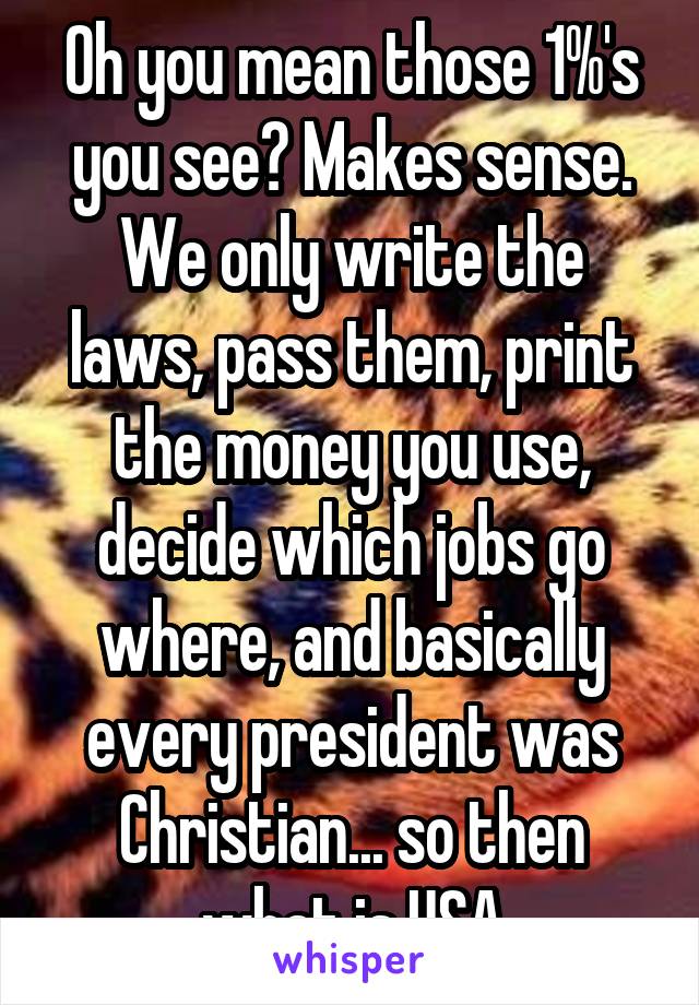 Oh you mean those 1%'s you see? Makes sense. We only write the laws, pass them, print the money you use, decide which jobs go where, and basically every president was Christian... so then what is USA