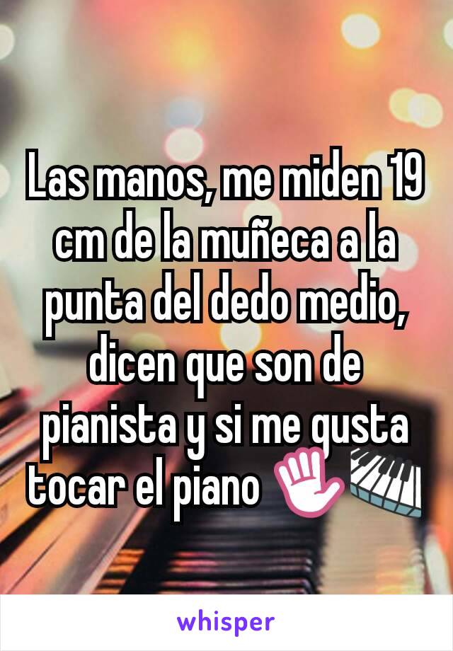 Las manos, me miden 19 cm de la muñeca a la punta del dedo medio, dicen que son de pianista y si me gusta tocar el piano ✋🎹