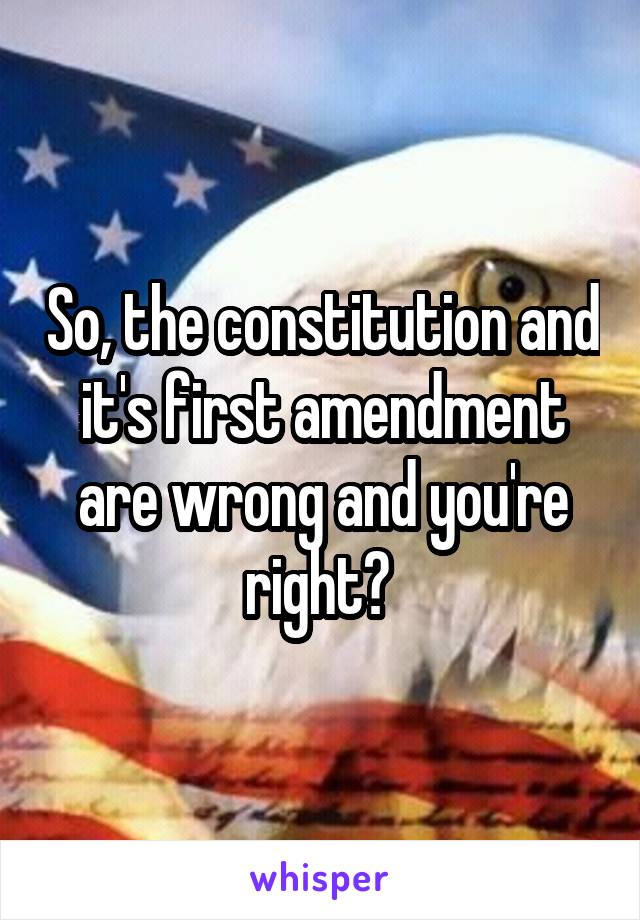 So, the constitution and it's first amendment are wrong and you're right? 