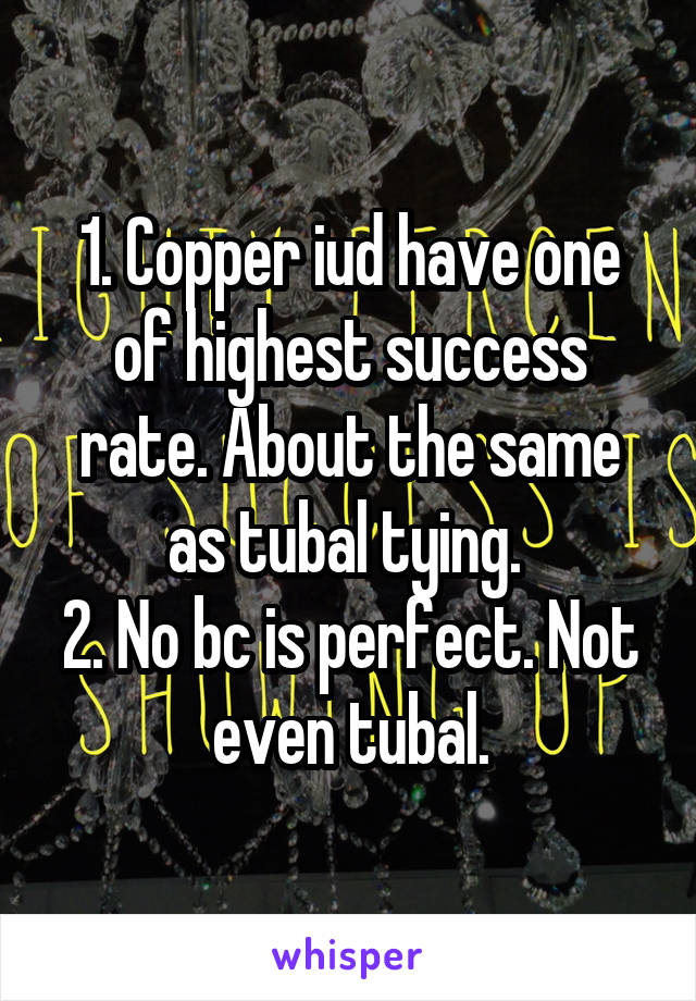 1. Copper iud have one of highest success rate. About the same as tubal tying. 
2. No bc is perfect. Not even tubal.