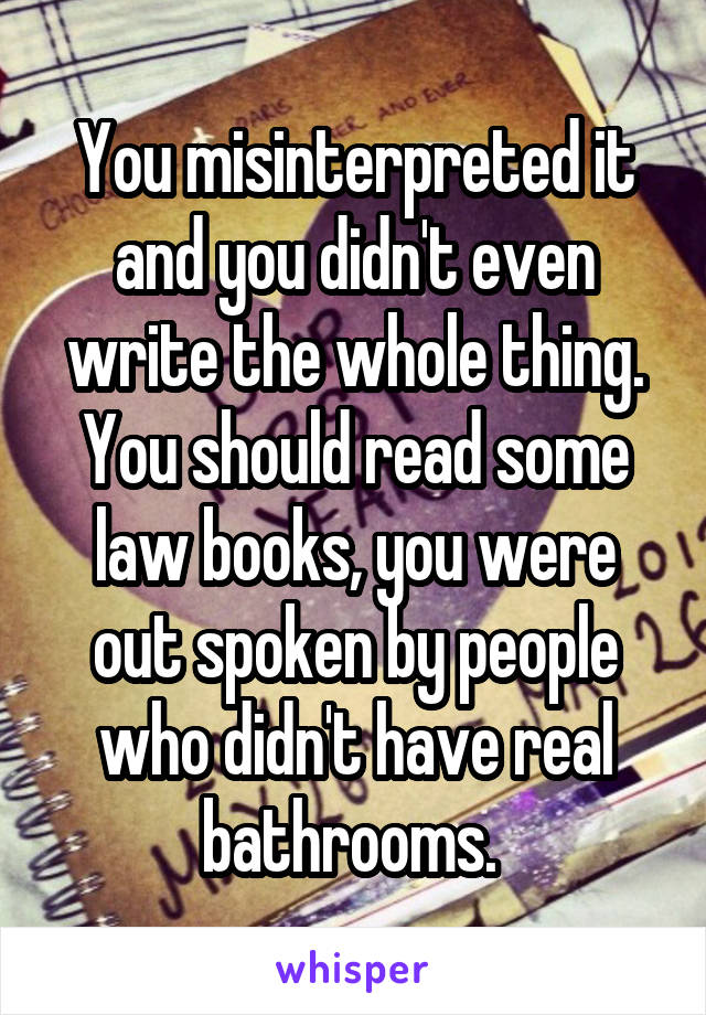 You misinterpreted it and you didn't even write the whole thing. You should read some law books, you were out spoken by people who didn't have real bathrooms. 