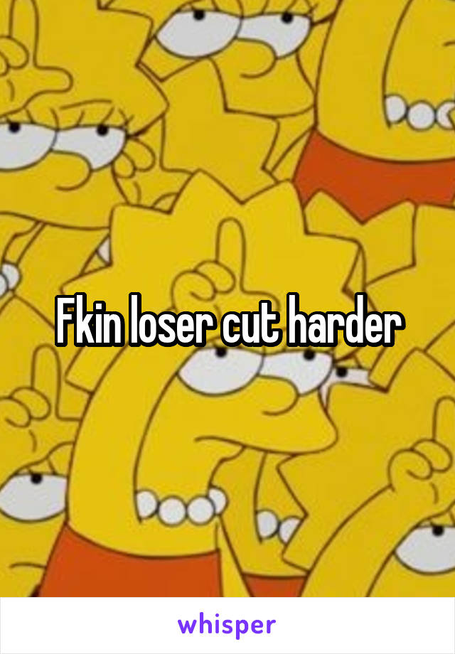 Fkin loser cut harder