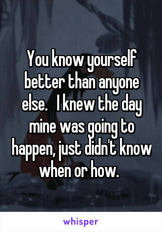 You know yourself better than anyone else.   I knew the day mine was going to happen, just didn't know when or how.  