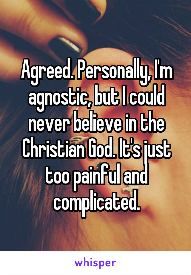 Agreed. Personally, I'm agnostic, but I could never believe in the Christian God. It's just too painful and complicated.