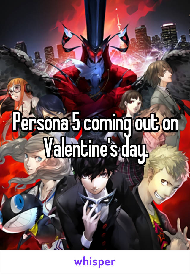 Persona 5 coming out on Valentine's day.