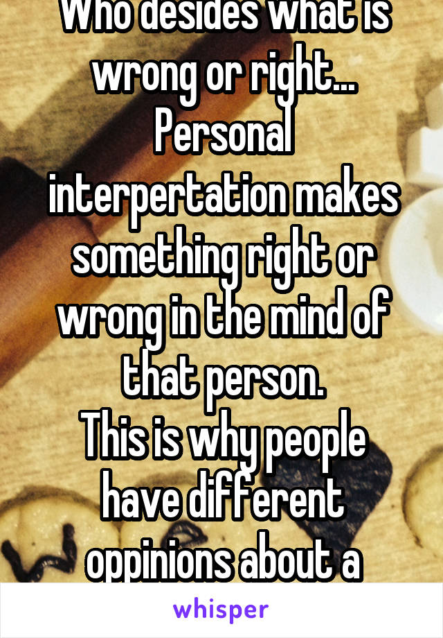 Who desides what is wrong or right...
Personal interpertation makes something right or wrong in the mind of that person.
This is why people have different oppinions about a subject.